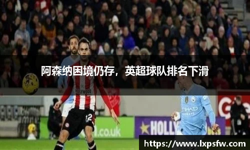 阿森纳困境仍存，英超球队排名下滑