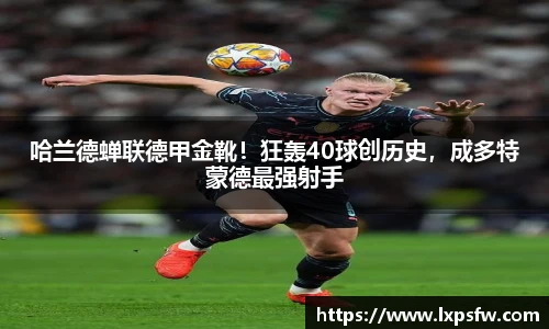 哈兰德蝉联德甲金靴！狂轰40球创历史，成多特蒙德最强射手