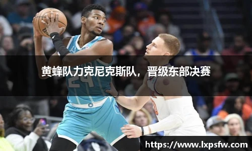 黄蜂队力克尼克斯队，晋级东部决赛