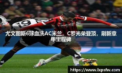 尤文图斯6球血洗AC米兰，C罗光荣登顶，刷新意甲里程碑