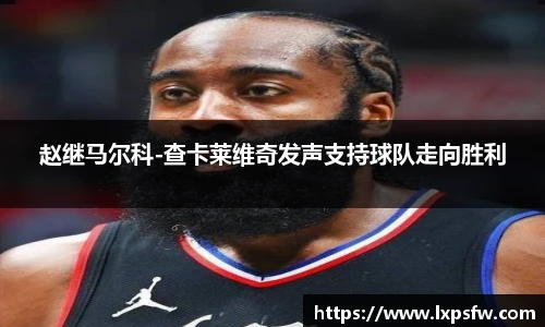 赵继马尔科-查卡莱维奇发声支持球队走向胜利