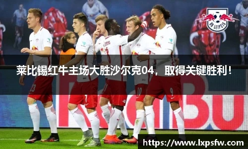莱比锡红牛主场大胜沙尔克04，取得关键胜利！