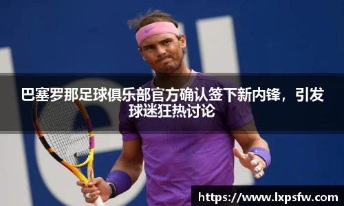 巴塞罗那足球俱乐部官方确认签下新内锋，引发球迷狂热讨论