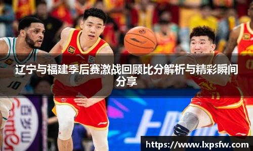 辽宁与福建季后赛激战回顾比分解析与精彩瞬间分享