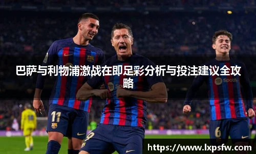 巴萨与利物浦激战在即足彩分析与投注建议全攻略