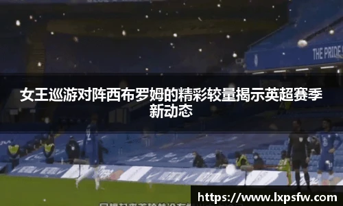 女王巡游对阵西布罗姆的精彩较量揭示英超赛季新动态