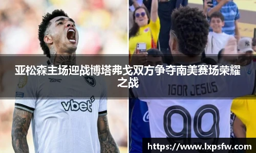亚松森主场迎战博塔弗戈双方争夺南美赛场荣耀之战