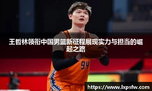 王哲林领衔中国男篮新征程展现实力与担当的崛起之路