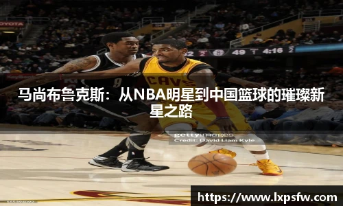 马尚布鲁克斯：从NBA明星到中国篮球的璀璨新星之路
