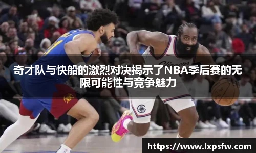 奇才队与快船的激烈对决揭示了NBA季后赛的无限可能性与竞争魅力