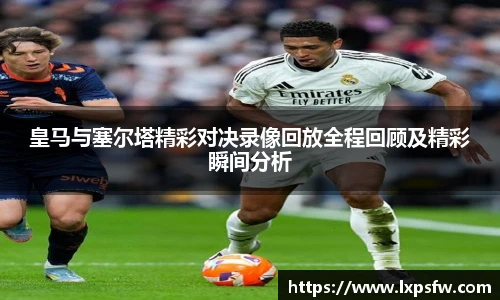 皇马与塞尔塔精彩对决录像回放全程回顾及精彩瞬间分析