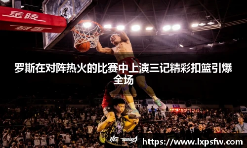 罗斯在对阵热火的比赛中上演三记精彩扣篮引爆全场