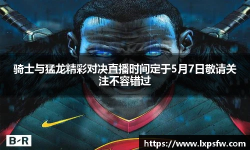 骑士与猛龙精彩对决直播时间定于5月7日敬请关注不容错过