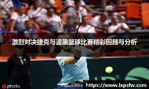 激烈对决捷克与波黑篮球比赛精彩回顾与分析